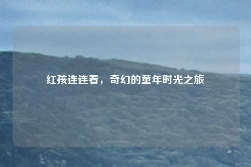 红孩连连看，奇幻的童年时光之旅