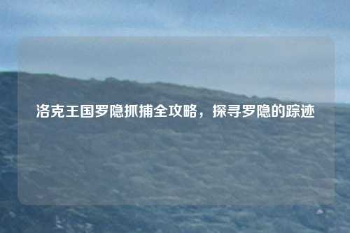 洛克王国罗隐抓捕全攻略,探寻罗隐的踪迹
