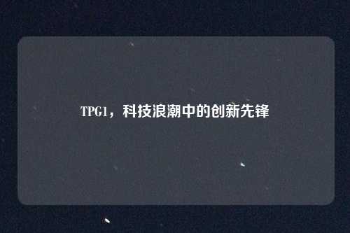 TPG1，科技浪潮中的创新先锋