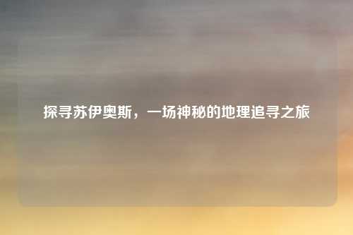 探寻苏伊奥斯，一场神秘的地理追寻之旅