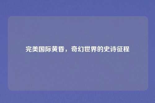 完美国际黄昏，奇幻世界的史诗征程
