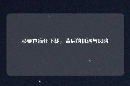 彩票也疯狂下载，背后的机遇与风险