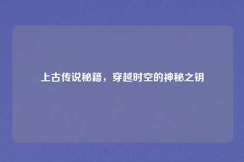上古传说秘籍，穿越时空的神秘之钥
