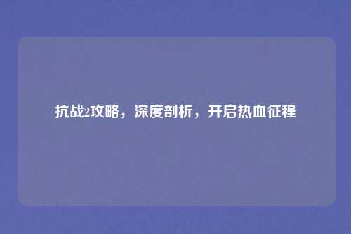 抗战2攻略，深度剖析，开启热血征程