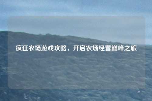 疯狂农场游戏攻略，开启农场经营巅峰之旅