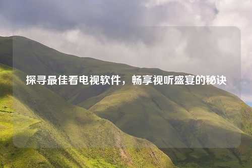 探寻最佳看电视软件，畅享视听盛宴的秘诀