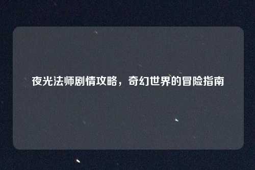 夜光法师剧情攻略，奇幻世界的冒险指南