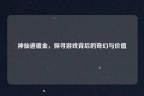 神仙道镀金，探寻游戏背后的奇幻与价值