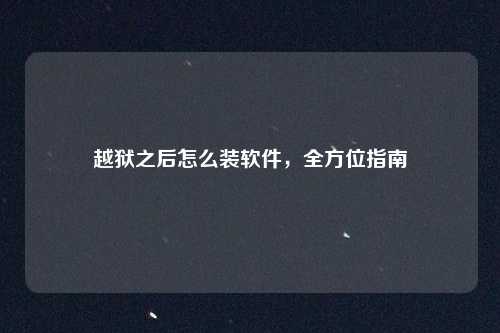越狱之后怎么装软件，全方位指南