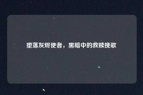 堕落灰烬使者，黑暗中的救赎挽歌