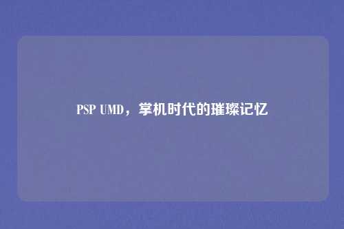 PSP UMD，掌机时代的璀璨记忆