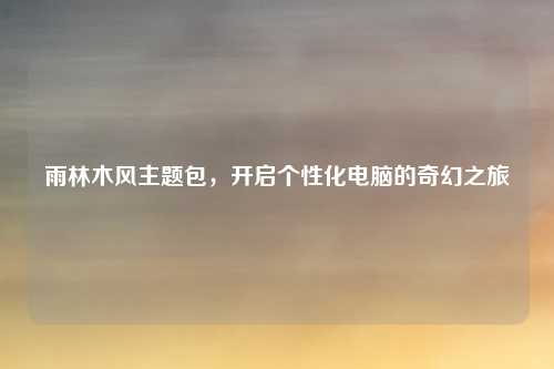 雨林木风主题包，开启个性化电脑的奇幻之旅
