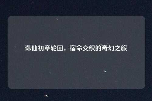 诛仙初章轮回，宿命交织的奇幻之旅