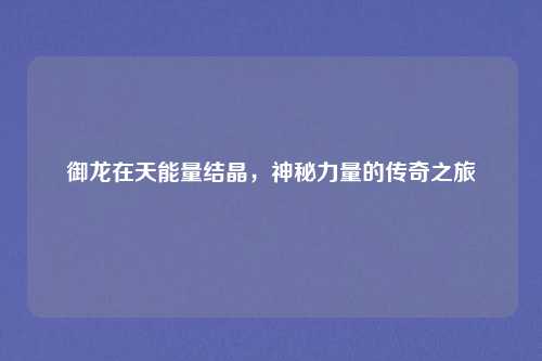 御龙在天能量结晶，神秘力量的传奇之旅