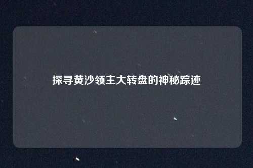 探寻黄沙领主大转盘的神秘踪迹