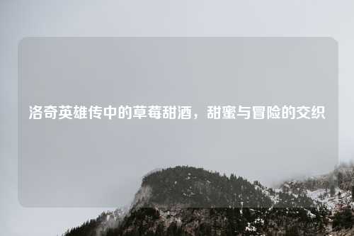 洛奇英雄传中的草莓甜酒，甜蜜与冒险的交织