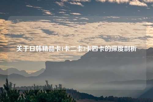 关于日韩精品卡1卡二卡3卡四卡的深度剖析