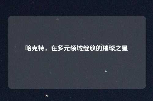 哈克特，在多元领域绽放的璀璨之星