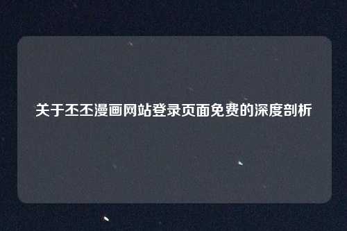 关于丕丕漫画网站登录页面免费的深度剖析
