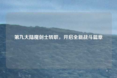 第九大陆魔剑士转职，开启全新战斗篇章