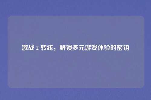 激战 2 转线，解锁多元游戏体验的密钥