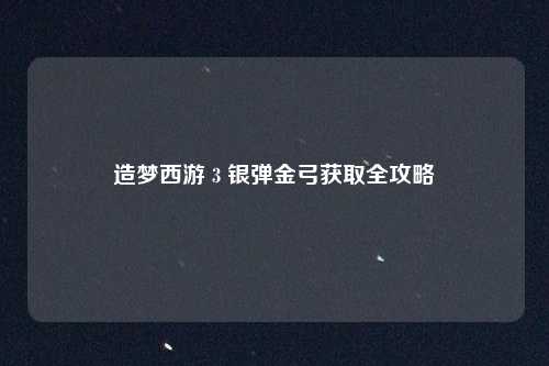 造梦西游 3 银弹金弓获取全攻略