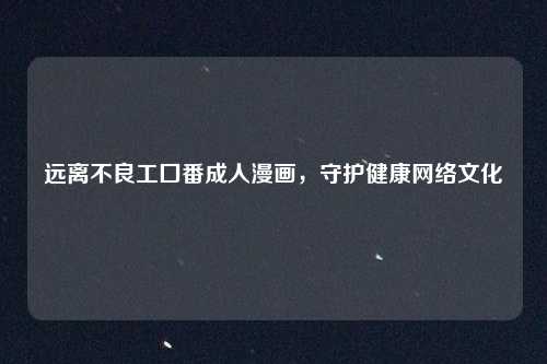 远离不良工囗番成人漫画，守护健康网络文化