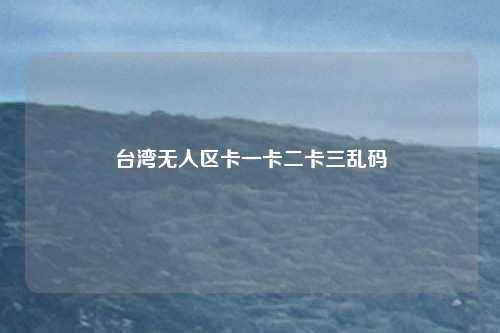 台湾无人区卡一卡二卡三乱码