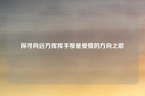探寻向远方挥挥手那是爱情的方向之歌