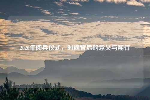 2020年阅兵仪式，时间背后的意义与期待