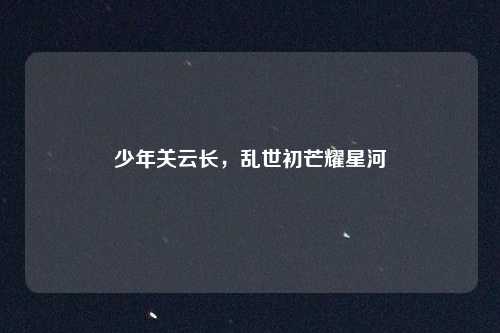 少年关云长，乱世初芒耀星河
