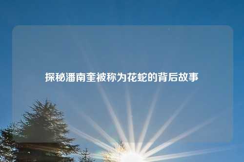 探秘潘南奎被称为花蛇的背后故事