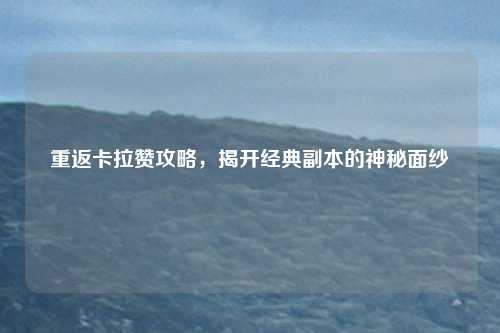 重返卡拉赞攻略，揭开经典副本的神秘面纱