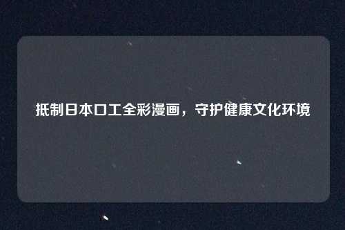 详细阅读:抵制日本口工全彩漫画,守护健康文化环境 抵制日本口工全彩漫画,守护健康文化环境