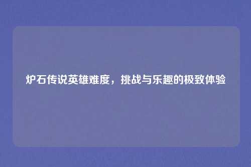 炉石传说英雄难度，挑战与乐趣的极致体验