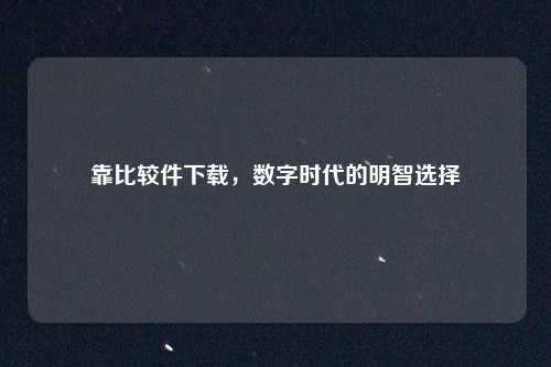 靠比较件下载，数字时代的明智选择