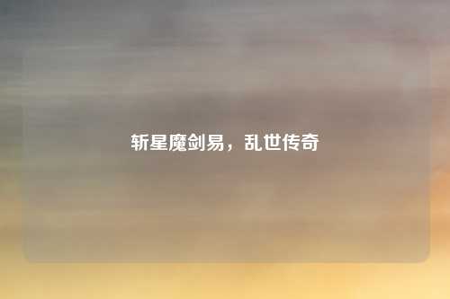 斩星魔剑易，乱世传奇