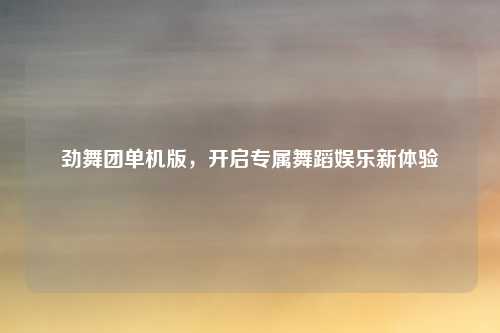 劲舞团单机版，开启专属舞蹈娱乐新体验