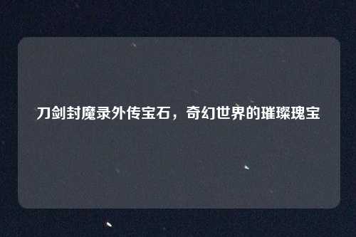 刀剑封魔录外传宝石，奇幻世界的璀璨瑰宝