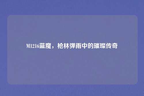 M1216蓝魔，枪林弹雨中的璀璨传奇