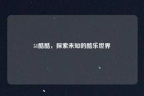 51酷酷，探索未知的酷乐世界