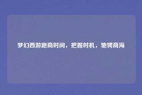梦幻西游跑商时间,把握时机,驰骋商海