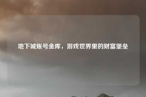 地下城账号金库，游戏世界里的财富堡垒