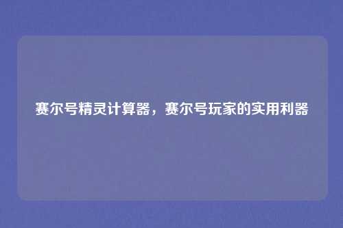 赛尔号精灵计算器,赛尔号玩家的实用利器