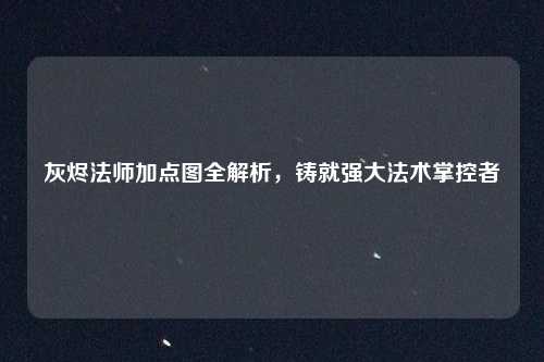 灰烬法师加点图全解析,铸就强大法术掌控者