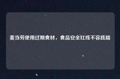 麦当劳使用过期食材，食品安全红线不容践踏