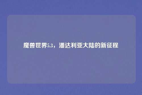 魔兽世界5.3,潘达利亚大陆的新征程