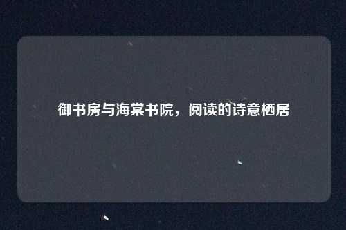 御书房与海棠书院，阅读的诗意栖居