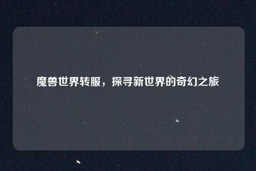 魔兽世界转服，探寻新世界的奇幻之旅