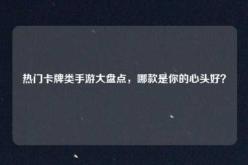 热门卡牌类手游大盘点，哪款是你的心头好？